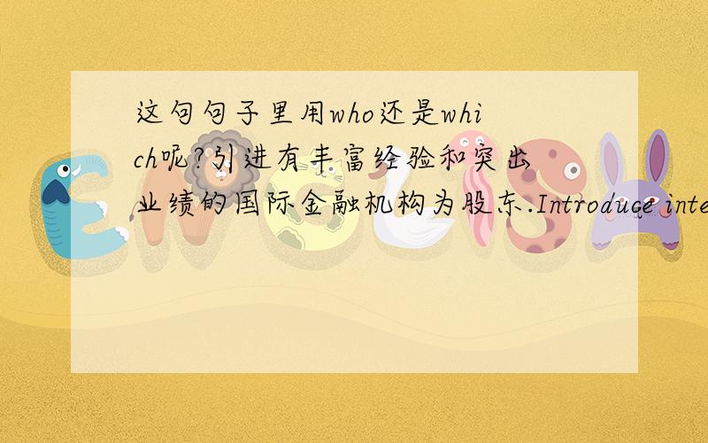 这句句子里用who还是which呢?引进有丰富经验和突出业绩的国际金融机构为股东.Introduce international finance institution to be shareholders who has abundant experiences and outstanding achievements.