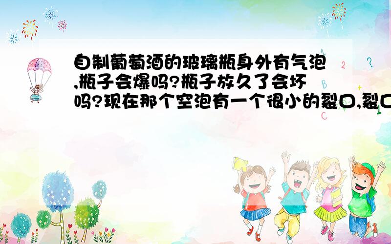 自制葡萄酒的玻璃瓶身外有气泡,瓶子会爆吗?瓶子放久了会坏吗?现在那个空泡有一个很小的裂口,裂口会变大吗?