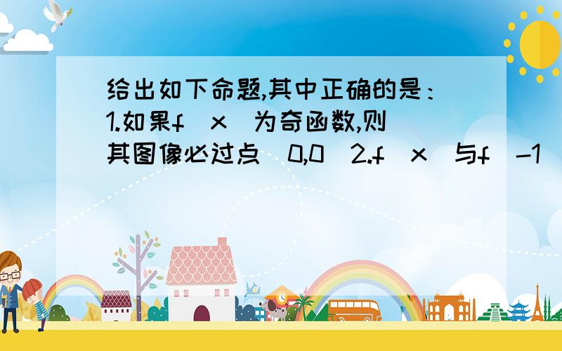 给出如下命题,其中正确的是：1.如果f(x)为奇函数,则其图像必过点(0,0)2.f（x）与f^-1（x）的图像若相交,则交点必在直线y=x上3.若f（x）定义域内任意实数x,y恒有f（x）+f（y）= f（x+y）,则f（x）