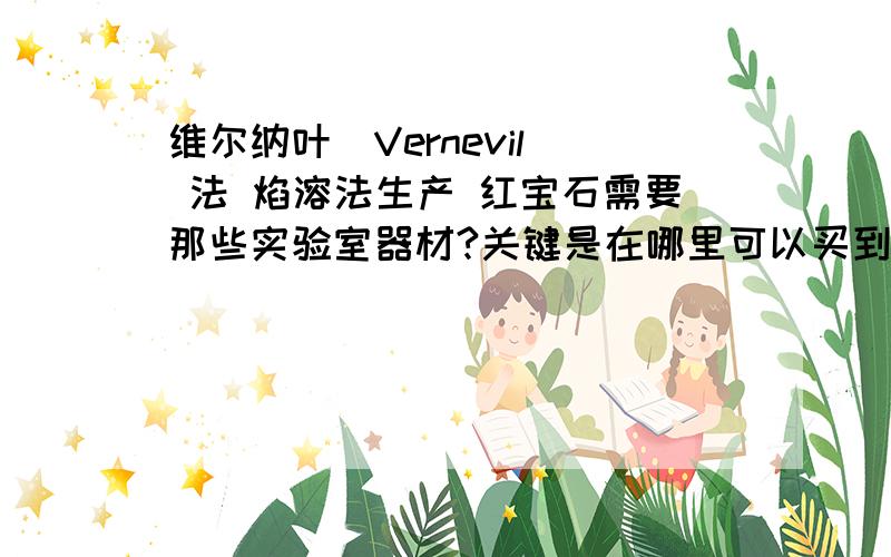 维尔纳叶（Vernevil) 法 焰溶法生产 红宝石需要那些实验室器材?关键是在哪里可以买到.急用.有知道的吗?