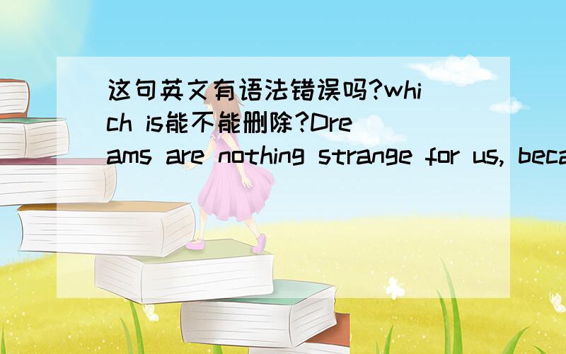 这句英文有语法错误吗?which is能不能删除?Dreams are nothing strange for us, because increasingly more instances about them can be found in TV programs, such as China’s Got Talent,which is my favourite TV program.