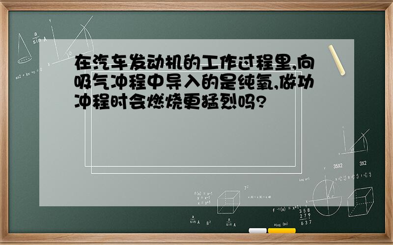 在汽车发动机的工作过程里,向吸气冲程中导入的是纯氧,做功冲程时会燃烧更猛烈吗?