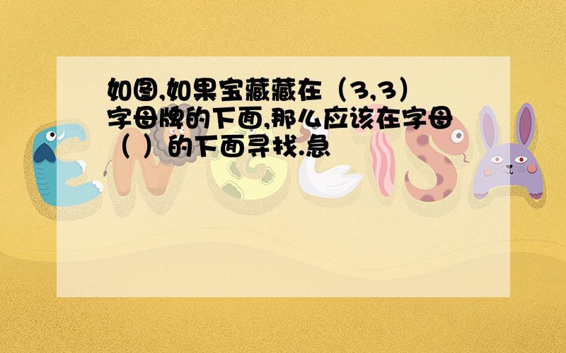 如图,如果宝藏藏在（3,3）字母牌的下面,那么应该在字母（ ）的下面寻找.急