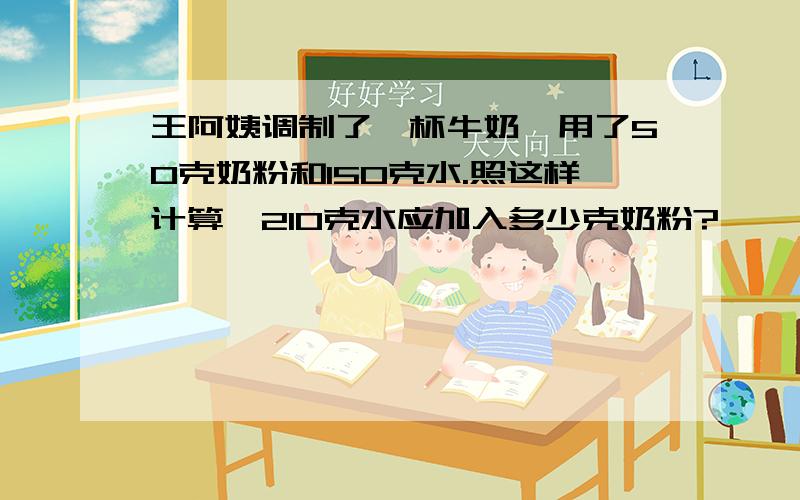 王阿姨调制了一杯牛奶,用了50克奶粉和150克水.照这样计算,210克水应加入多少克奶粉?