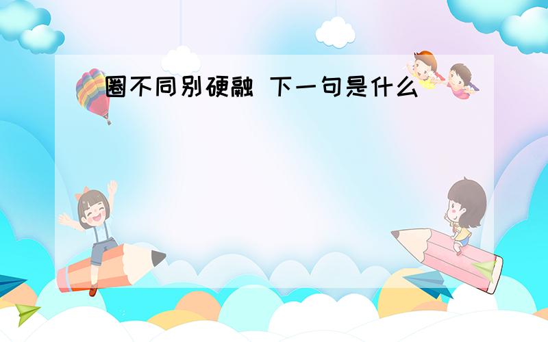 圈不同别硬融 下一句是什么