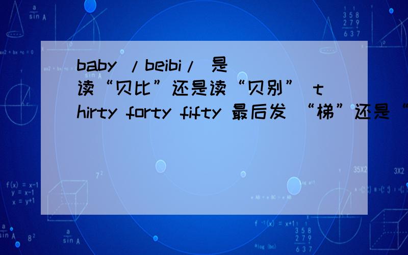 baby /beibi/ 是读“贝比”还是读“贝别” thirty forty fifty 最后发 “梯”还是“贴family最后读“丽”和读“来”哪个是正确的?