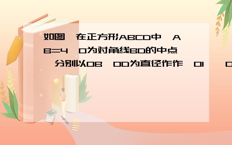 如图,在正方形ABCD中,AB=4,O为对角线BD的中点,分别以OB,OD为直径作作⊙O1,⊙O2． （1）求⊙O1的半径； （