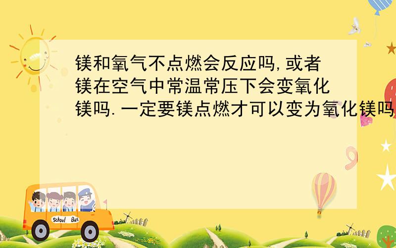 镁和氧气不点燃会反应吗,或者镁在空气中常温常压下会变氧化镁吗.一定要镁点燃才可以变为氧化镁吗