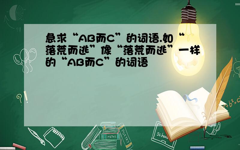 急求“AB而C”的词语.如“落荒而逃”像“落荒而逃”一样的“AB而C”的词语