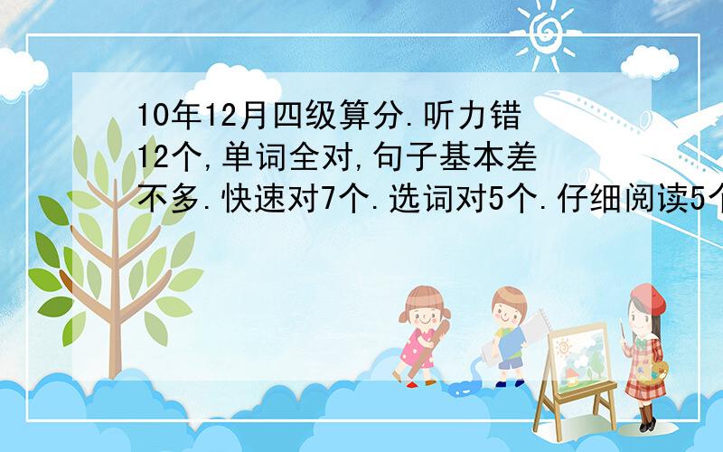 10年12月四级算分.听力错12个,单词全对,句子基本差不多.快速对7个.选词对5个.仔细阅读5个.翻译对三个半.完型对12个.作文一般!