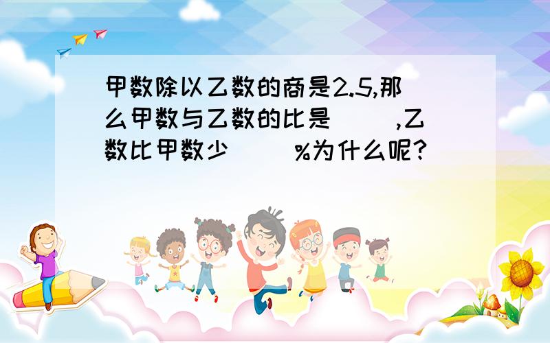 甲数除以乙数的商是2.5,那么甲数与乙数的比是（ ）,乙数比甲数少（ ）%为什么呢?