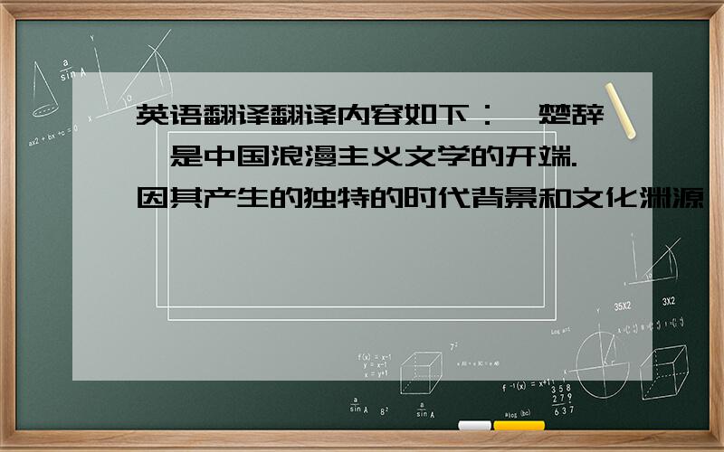 英语翻译翻译内容如下：《楚辞》是中国浪漫主义文学的开端.因其产生的独特的时代背景和文化渊源,及开创者屈原曲折的人生经历等原因,它拥有数量众多、类型多样的神话材料.这些神话材