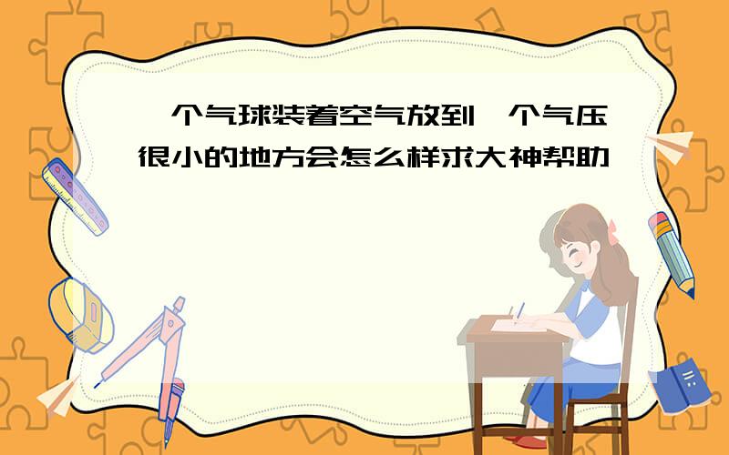 一个气球装着空气放到一个气压很小的地方会怎么样求大神帮助