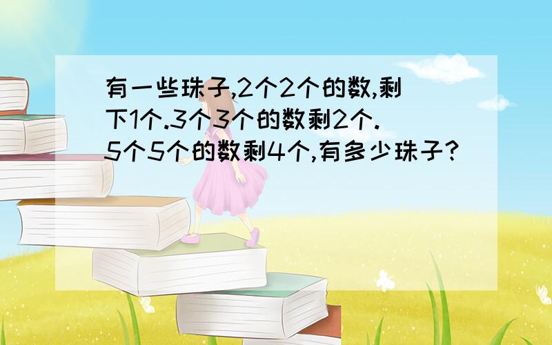 有一些珠子,2个2个的数,剩下1个.3个3个的数剩2个.5个5个的数剩4个,有多少珠子?