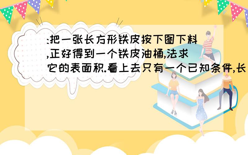 :把一张长方形铁皮按下图下料,正好得到一个铁皮油桶,法求它的表面积.看上去只有一个已知条件,长方形铁皮的长是16.56分米,和解题思路!