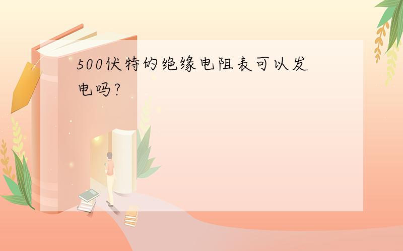 500伏特的绝缘电阻表可以发电吗?