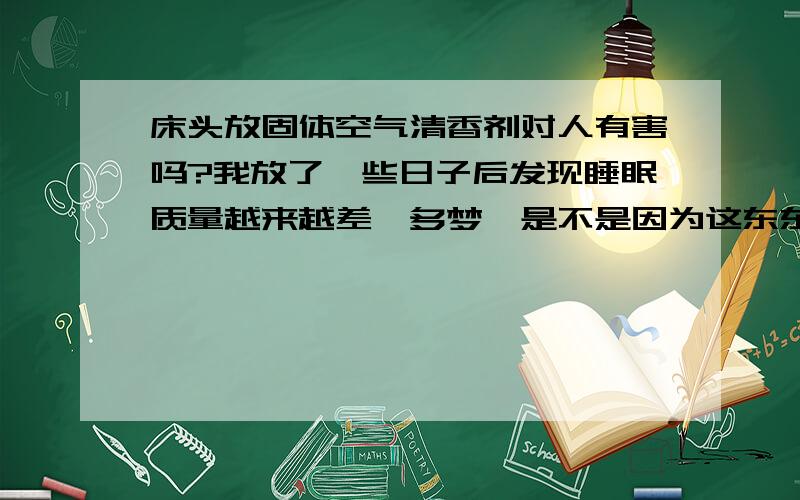 床头放固体空气清香剂对人有害吗?我放了一些日子后发现睡眠质量越来越差…多梦…是不是因为这东东啊?