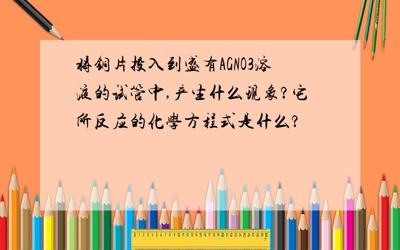 将铜片投入到盛有AGNO3溶液的试管中,产生什么现象?它所反应的化学方程式是什么?