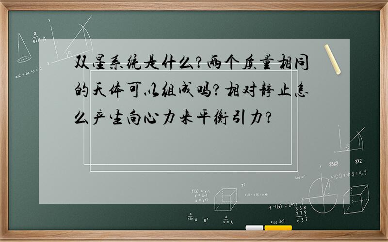 双星系统是什么?两个质量相同的天体可以组成吗?相对静止怎么产生向心力来平衡引力?