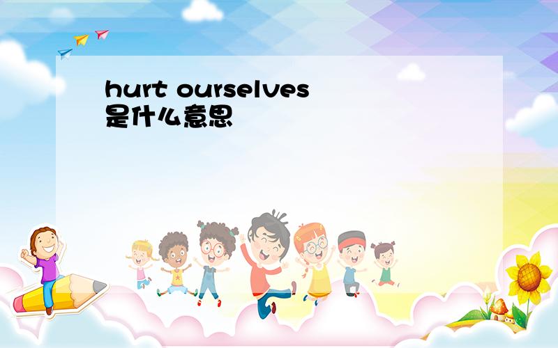 hurt ourselves是什么意思