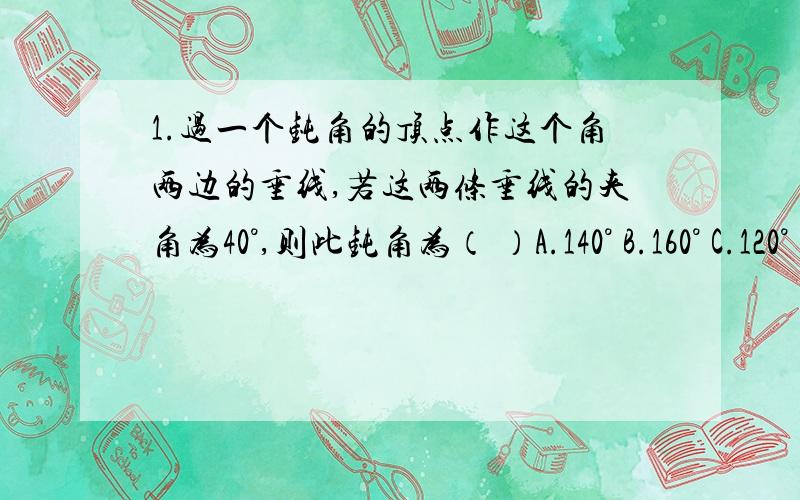 1.过一个钝角的顶点作这个角两边的垂线,若这两条垂线的夹角为40°,则此钝角为（ ）A.140° B.160° C.120° D.110°2.用一副三角板可以作出大于0°而小于180°的角的个数有（ ）A.5个 B.10个 C.11个 D.以