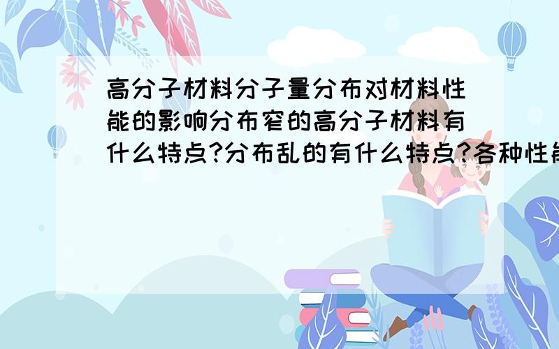 高分子材料分子量分布对材料性能的影响分布窄的高分子材料有什么特点?分布乱的有什么特点?各种性能求尽量详细