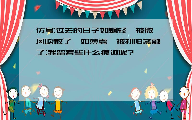 仿写:过去的日子如烟轻,被微风吹散了,如薄雾,被初阳蒸融了;我留着些什么痕迹呢?