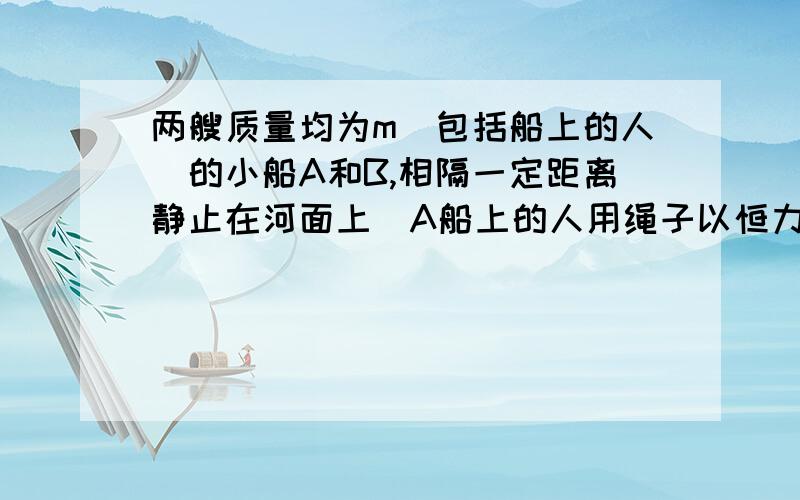 两艘质量均为m（包括船上的人）的小船A和B,相隔一定距离静止在河面上．A船上的人用绳子以恒力F拉B船,不计水的阻力,则从开始施力后在ts内人做的功为______；在ts末人所发出的瞬时功率为___