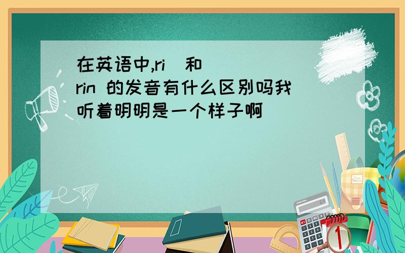 在英语中,riŋ和rin 的发音有什么区别吗我听着明明是一个样子啊