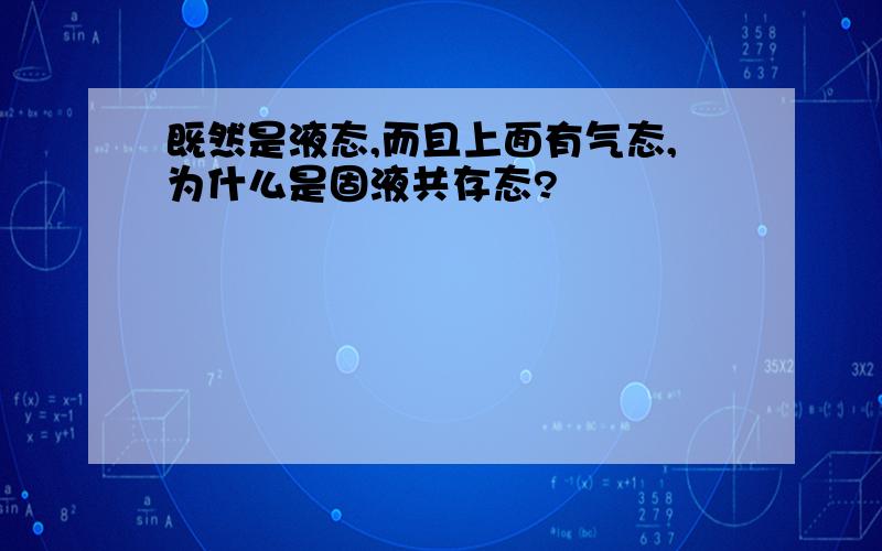 既然是液态,而且上面有气态,为什么是固液共存态?