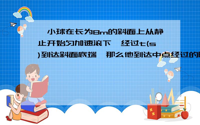 一小球在长为8m的斜面上从静止开始匀加速滚下,经过t(s)到达斜面底端,那么他到达中点经过的时间是?