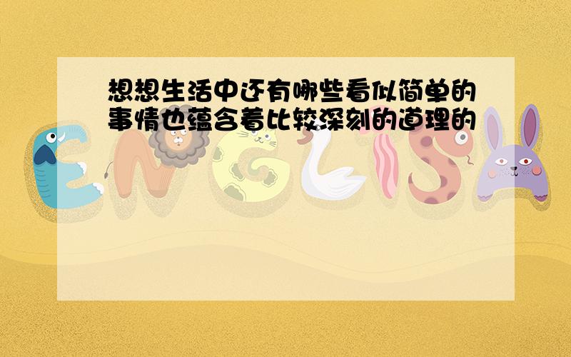 想想生活中还有哪些看似简单的事情也蕴含着比较深刻的道理的