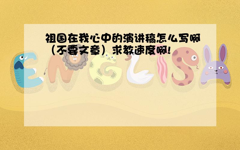 祖国在我心中的演讲稿怎么写啊（不要文章）求教速度啊!