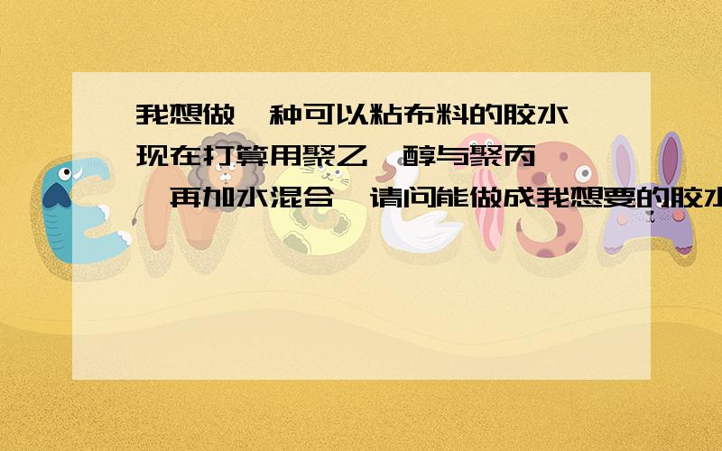 我想做一种可以粘布料的胶水,现在打算用聚乙烯醇与聚丙烯酰胺再加水混合,请问能做成我想要的胶水吗?