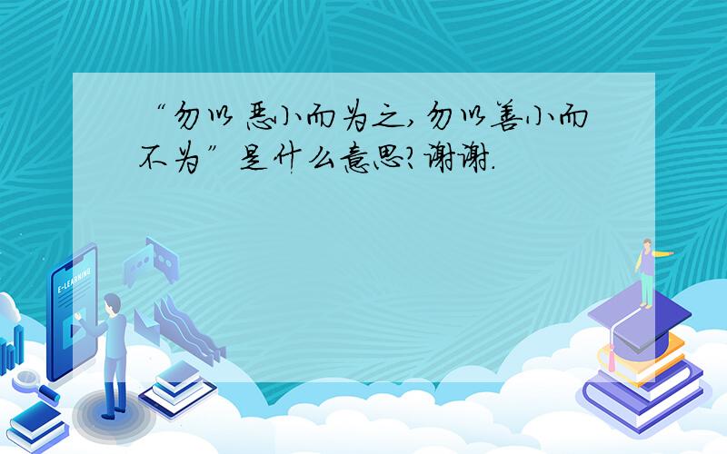 “勿以恶小而为之,勿以善小而不为”是什么意思?谢谢.