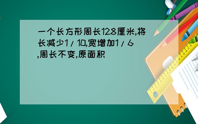 一个长方形周长128厘米,将长减少1/10,宽增加1/6,周长不变,原面积