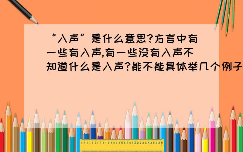 “入声”是什么意思?方言中有一些有入声,有一些没有入声不知道什么是入声?能不能具体举几个例子我们闽南话据说是有入声的,可是用学者们所谓的注音读起来怎么和闽南语不像?