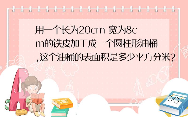 用一个长为20cm 宽为8cm的铁皮加工成一个圆柱形油桶,这个油桶的表面积是多少平方分米?