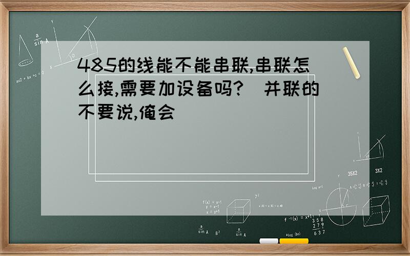 485的线能不能串联,串联怎么接,需要加设备吗?（并联的不要说,俺会）