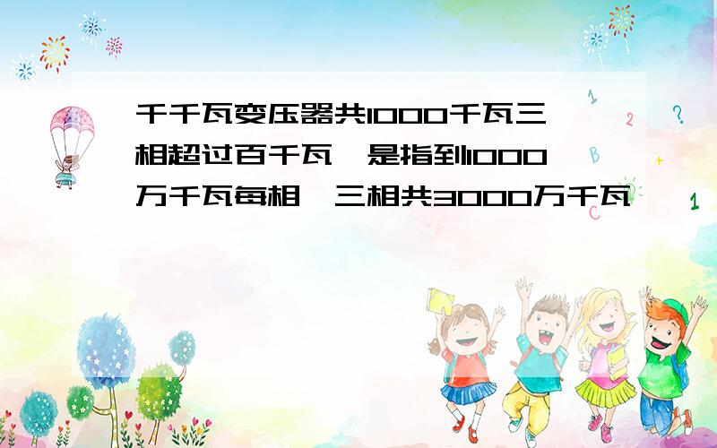 千千瓦变压器共1000千瓦三相超过百千瓦,是指到1000万千瓦每相,三相共3000万千瓦