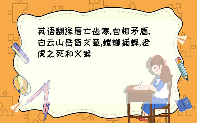 英语翻译唇亡齿寒,自相矛盾,白云山岳皆文章,螳螂捕蝉,老虎之死和义猴