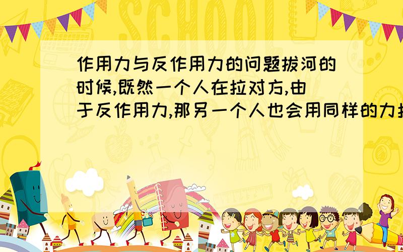 作用力与反作用力的问题拔河的时候,既然一个人在拉对方,由于反作用力,那另一个人也会用同样的力拉对方,两个力既然相同,那么为什么有一个人会将另一个人拉过去呢?