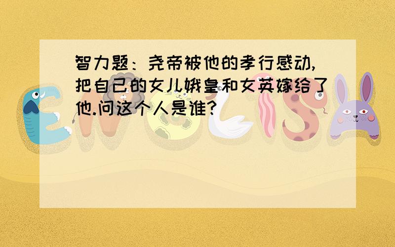 智力题：尧帝被他的孝行感动,把自己的女儿娥皇和女英嫁给了他.问这个人是谁?