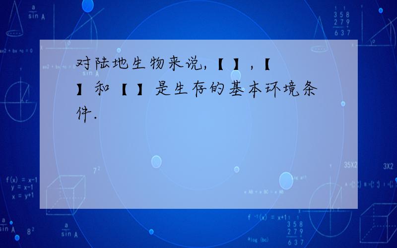 对陆地生物来说,【 】,【 】和【 】是生存的基本环境条件.