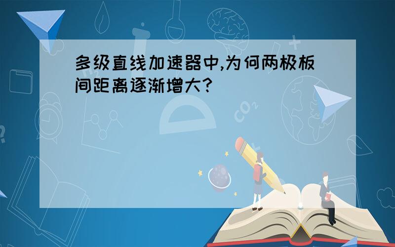 多级直线加速器中,为何两极板间距离逐渐增大?