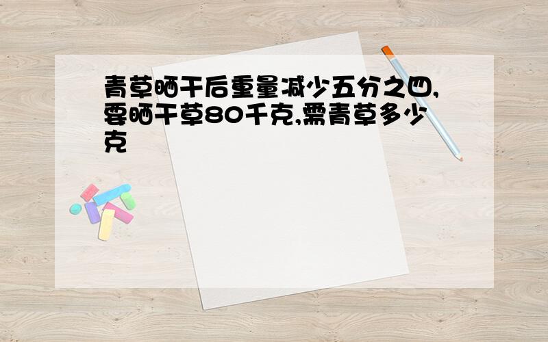 青草晒干后重量减少五分之四,要晒干草80千克,需青草多少克