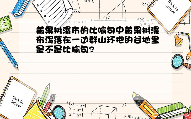 黄果树瀑布的比喻句中黄果树瀑布泻落在一边群山环抱的谷地里是不是比喻句?