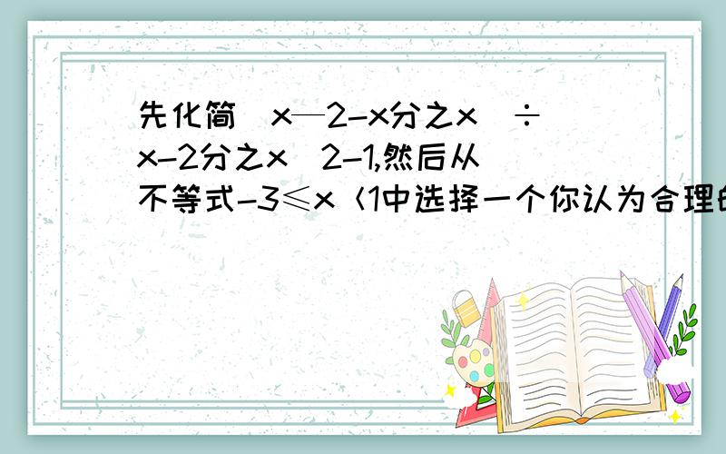 先化简（x—2-x分之x）÷x-2分之x^2-1,然后从不等式-3≤x＜1中选择一个你认为合理的数带入求值