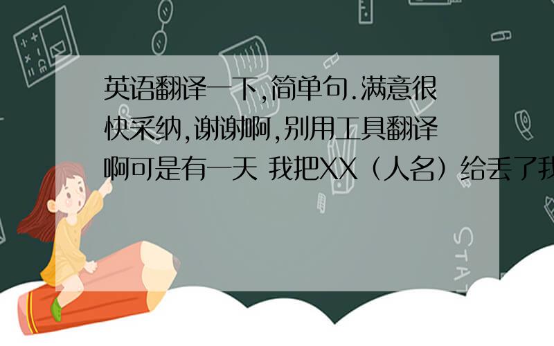 英语翻译一下,简单句.满意很快采纳,谢谢啊,别用工具翻译啊可是有一天 我把XX（人名）给丢了我看见他了还有我曾经丢过的好多好多的玩具朋友,我从来没有见过他们那么高兴过.