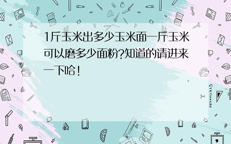 1斤玉米出多少玉米面一斤玉米可以磨多少面粉?知道的请进来一下哈!